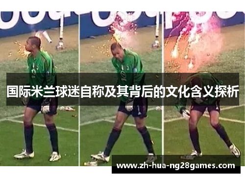 国际米兰球迷自称及其背后的文化含义探析 国际米兰球迷自称及其背后的文化含义探析