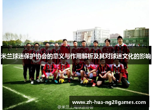 米兰球迷保护协会的意义与作用解析及其对球迷文化的影响 米兰球迷保护协会的意义与作用解析及其对球迷文化的影响