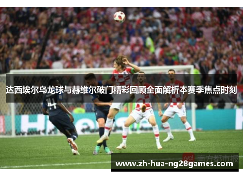 达西埃尔乌龙球与赫维尔破门精彩回顾全面解析本赛季焦点时刻 达西埃尔乌龙球与赫维尔破门精彩回顾全面解析本赛季焦点时刻