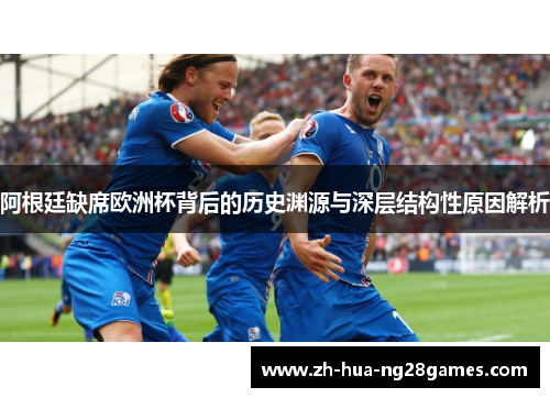 阿根廷缺席欧洲杯背后的历史渊源与深层结构性原因解析