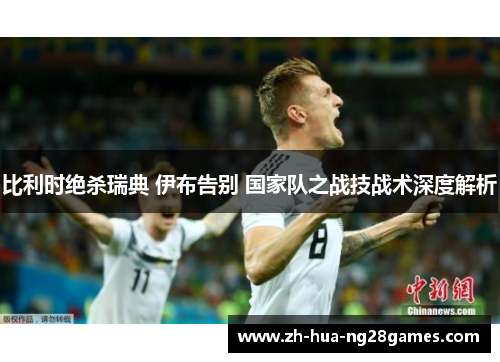 比利时绝杀瑞典 伊布告别 国家队之战技战术深度解析