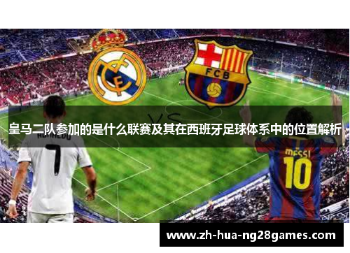 皇马二队参加的是什么联赛及其在西班牙足球体系中的位置解析 皇马二队参加的是什么联赛及其在西班牙足球体系中的位置解析