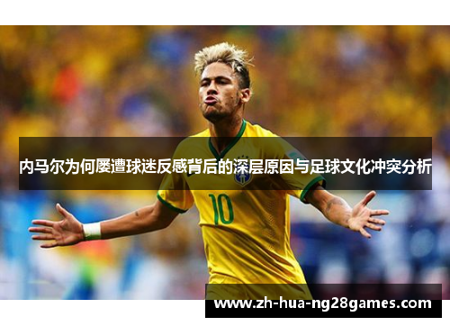 内马尔为何屡遭球迷反感背后的深层原因与足球文化冲突分析