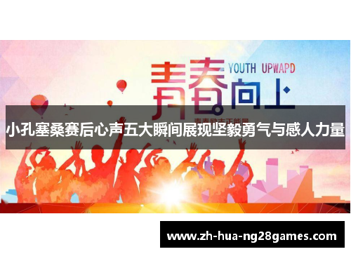 小孔塞桑赛后心声五大瞬间展现坚毅勇气与感人力量 小孔塞桑赛后心声五大瞬间展现坚毅勇气与感人力量