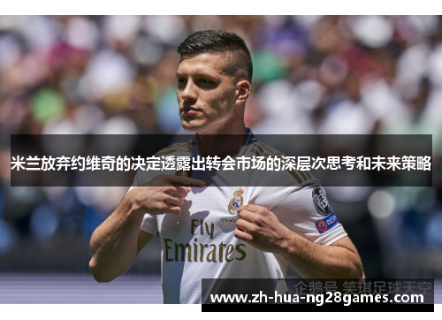 米兰放弃约维奇的决定透露出转会市场的深层次思考和未来策略 米兰放弃约维奇的决定透露出转会市场的深层次思考和未来策略