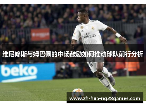 维尼修斯与姆巴佩的中场鼓励如何推动球队前行分析 维尼修斯与姆巴佩的中场鼓励如何推动球队前行分析