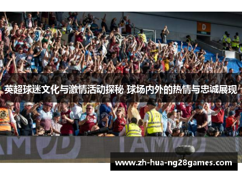 英超球迷文化与激情活动探秘 球场内外的热情与忠诚展现