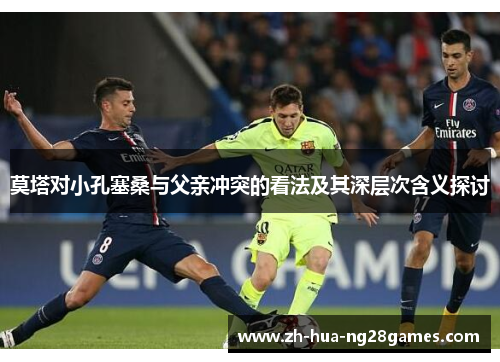 莫塔对小孔塞桑与父亲冲突的看法及其深层次含义探讨 莫塔对小孔塞桑与父亲冲突的看法及其深层次含义探讨