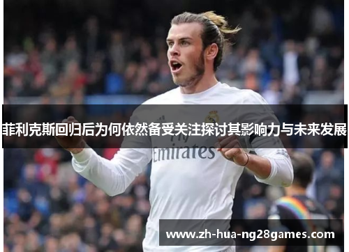 菲利克斯回归后为何依然备受关注探讨其影响力与未来发展 菲利克斯回归后为何依然备受关注探讨其影响力与未来发展