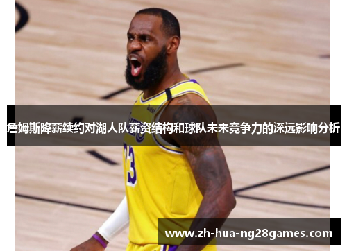 詹姆斯降薪续约对湖人队薪资结构和球队未来竞争力的深远影响分析