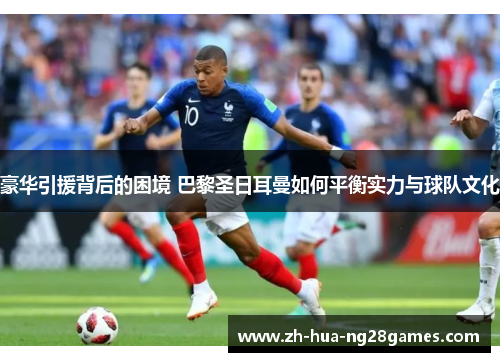 豪华引援背后的困境 巴黎圣日耳曼如何平衡实力与球队文化