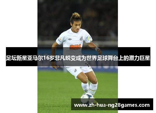 足坛新星亚马尔16岁非凡蜕变成为世界足球舞台上的潜力巨星