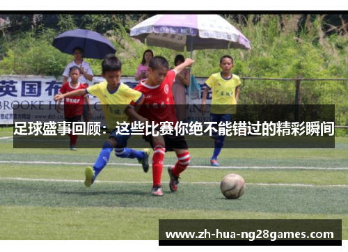足球盛事回顾:这些比赛你绝不能错过的精彩瞬间 足球盛事回顾:这些比赛你绝不能错过的精彩瞬间