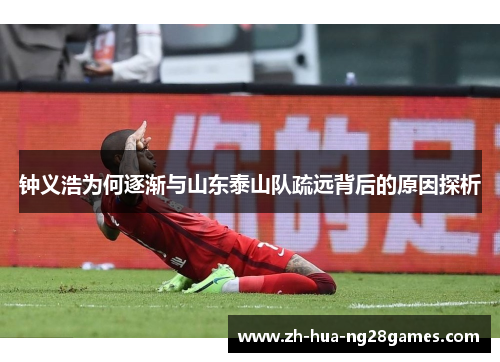 钟义浩为何逐渐与山东泰山队疏远背后的原因探析