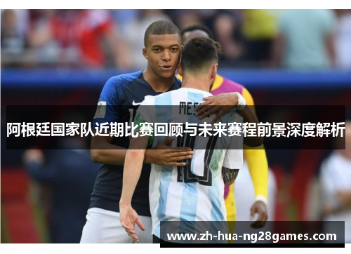 阿根廷国家队近期比赛回顾与未来赛程前景深度解析