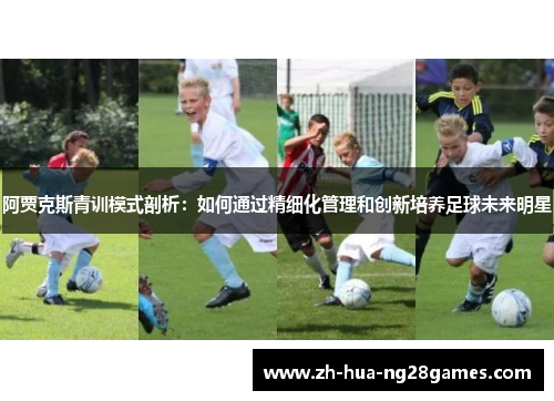 阿贾克斯青训模式剖析：如何通过精细化管理和创新培养足球未来明星