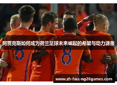 阿贾克斯如何成为荷兰足球未来崛起的希望与动力源泉 阿贾克斯如何成为荷兰足球未来崛起的希望与动力源泉