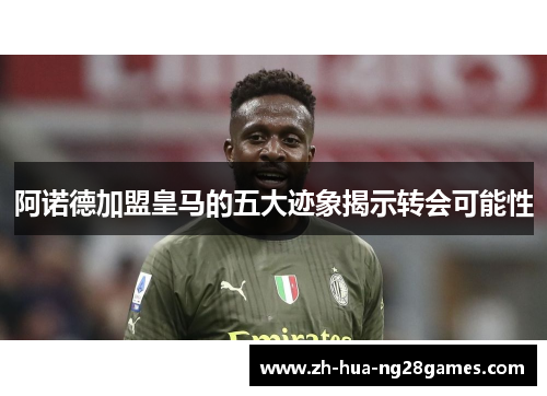 阿诺德加盟皇马的五大迹象揭示转会可能性