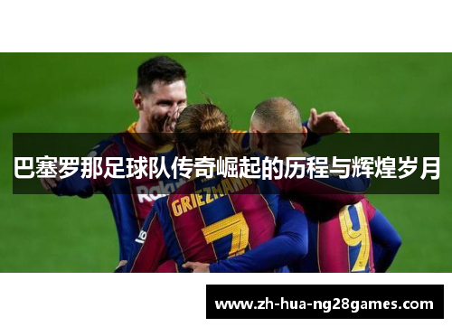 巴塞罗那足球队传奇崛起的历程与辉煌岁月 巴塞罗那足球队传奇崛起的历程与辉煌岁月