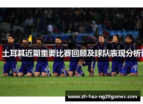 土耳其近期重要比赛回顾及球队表现分析