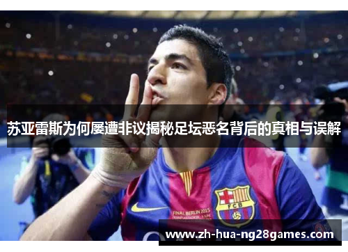 苏亚雷斯为何屡遭非议揭秘足坛恶名背后的真相与误解