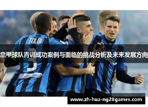 意甲球队青训成功案例与面临的挑战分析及未来发展方向 意甲球队青训成功案例与面临的挑战分析及未来发展方向
