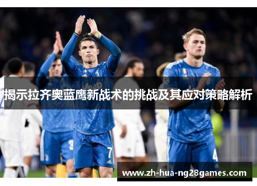 揭示拉齐奥蓝鹰新战术的挑战及其应对策略解析