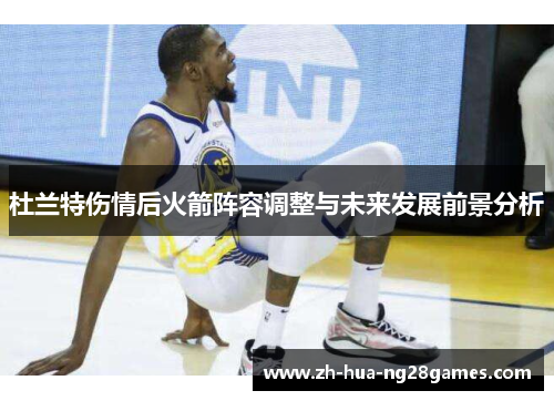 杜兰特伤情后火箭阵容调整与未来发展前景分析 杜兰特伤情后火箭阵容调整与未来发展前景分析