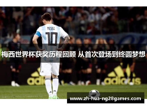 梅西世界杯获奖历程回顾 从首次登场到终圆梦想 梅西世界杯获奖历程回顾 从首次登场到终圆梦想