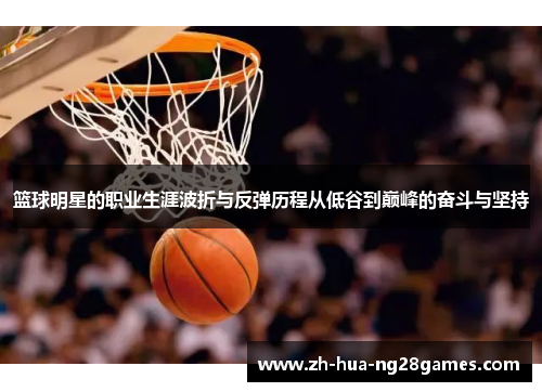篮球明星的职业生涯波折与反弹历程从低谷到巅峰的奋斗与坚持 篮球明星的职业生涯波折与反弹历程从低谷到巅峰的奋斗与坚持