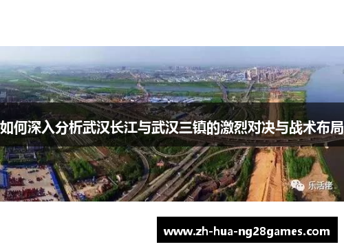 如何深入分析武汉长江与武汉三镇的激烈对决与战术布局 如何深入分析武汉长江与武汉三镇的激烈对决与战术布局