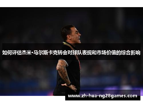 如何评估杰米·马尔斯卡克转会对球队表现和市场价值的综合影响 如何评估杰米·马尔斯卡克转会对球队表现和市场价值的综合影响