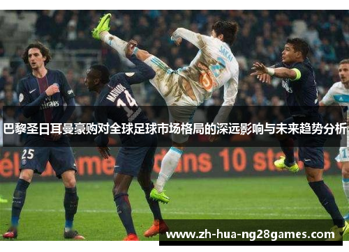巴黎圣日耳曼豪购对全球足球市场格局的深远影响与未来趋势分析 巴黎圣日耳曼豪购对全球足球市场格局的深远影响与未来趋势分析