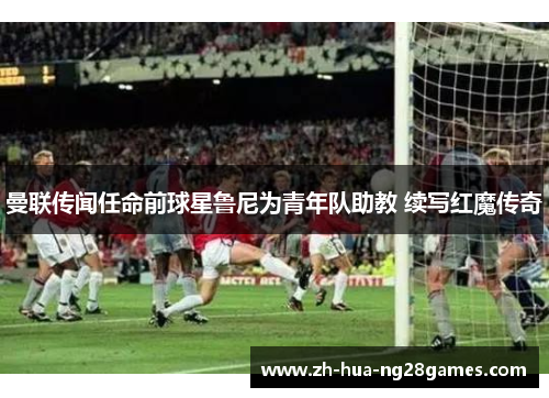 曼联传闻任命前球星鲁尼为青年队助教 续写红魔传奇