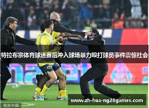 特拉布宗体育球迷赛后冲入球场暴力殴打球员事件震惊社会