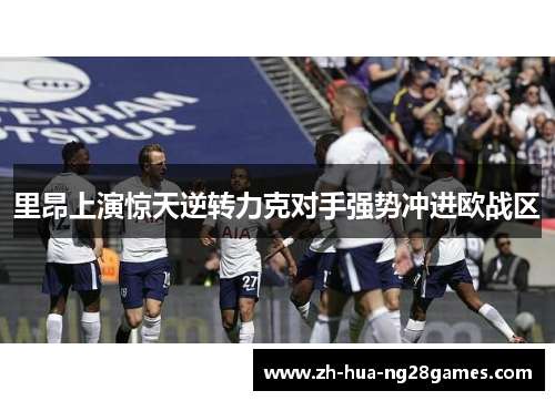 里昂上演惊天逆转力克对手强势冲进欧战区
