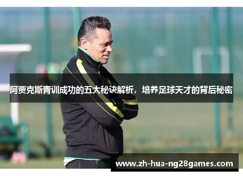 阿贾克斯青训成功的五大秘诀解析,培养足球天才的背后秘密 阿贾克斯青训成功的五大秘诀解析,培养足球天才的背后秘密