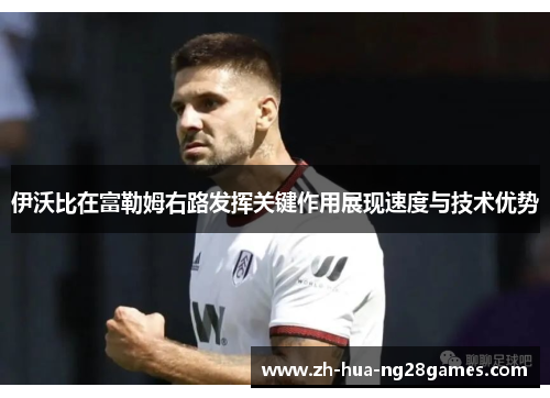 伊沃比在富勒姆右路发挥关键作用展现速度与技术优势 伊沃比在富勒姆右路发挥关键作用展现速度与技术优势