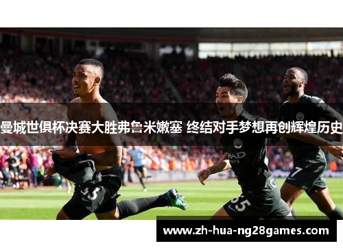 曼城世俱杯决赛大胜弗鲁米嫩塞 终结对手梦想再创辉煌历史 曼城世俱杯决赛大胜弗鲁米嫩塞 终结对手梦想再创辉煌历史
