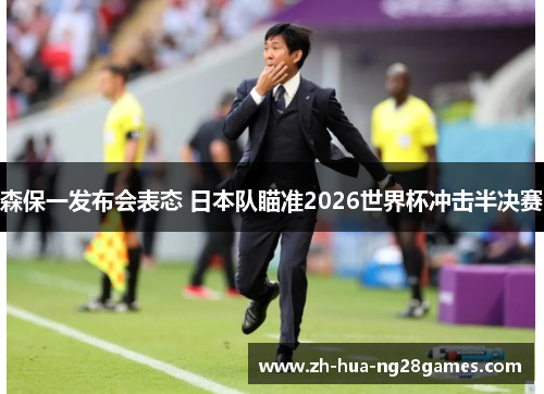 森保一发布会表态 日本队瞄准2026世界杯冲击半决赛 森保一发布会表态 日本队瞄准2026世界杯冲击半决赛