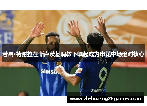 若昂·特谢拉在斯卢茨基调教下崛起成为申花中场绝对核心 若昂·特谢拉在斯卢茨基调教下崛起成为申花中场绝对核心