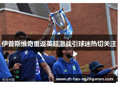 伊普斯维奇重返英超激战引球迷热切关注 伊普斯维奇重返英超激战引球迷热切关注