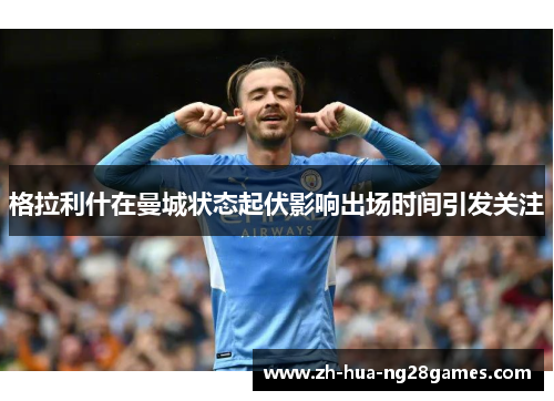 格拉利什在曼城状态起伏影响出场时间引发关注 格拉利什在曼城状态起伏影响出场时间引发关注