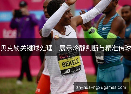 贝克勒关键球处理，展示冷静判断与精准传球