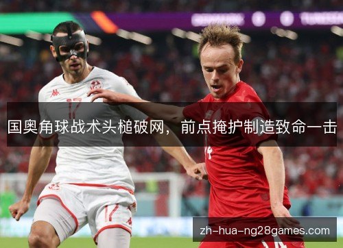 国奥角球战术头槌破网，前点掩护制造致命一击